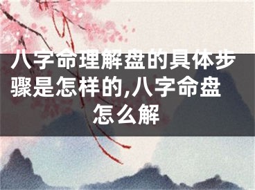 八字命理解盘的具体步骤是怎样的,八字命盘怎么解