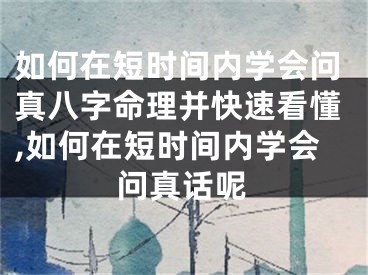 如何在短时间内学会问真八字命理并快速看懂,如何在短时间内学会问真话呢
