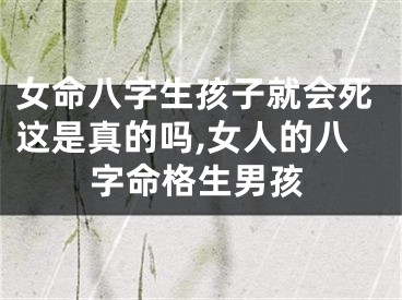 女命八字生孩子就会死这是真的吗,女人的八字命格生男孩