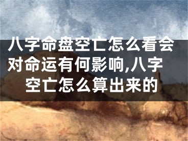八字命盘空亡怎么看会对命运有何影响,八字空亡怎么算出来的