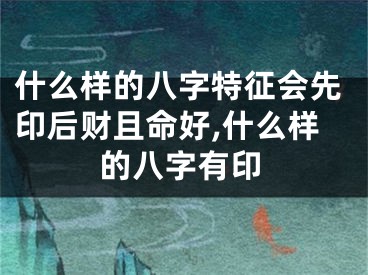 什么样的八字特征会先印后财且命好,什么样的八字有印