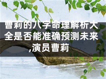 曹莉的八字命理解析大全是否能准确预测未来,演员曹莉