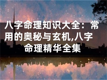 八字命理知识大全：常用的奥秘与玄机,八字命理精华全集