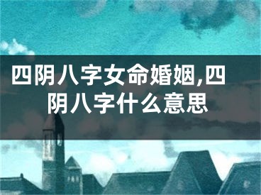 四阴八字女命婚姻,四阴八字什么意思