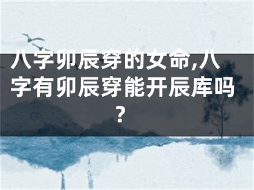 八字卯辰穿的女命,八字有卯辰穿能开辰库吗?