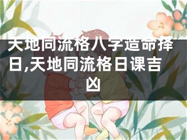 天地同流格八字造命择日,天地同流格日课吉凶