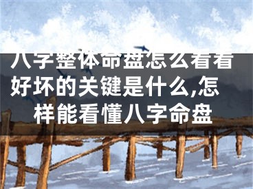 八字整体命盘怎么看看好坏的关键是什么,怎样能看懂八字命盘