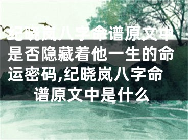 纪晓岚八字命谱原文中是否隐藏着他一生的命运密码,纪晓岚八字命谱原文中是什么