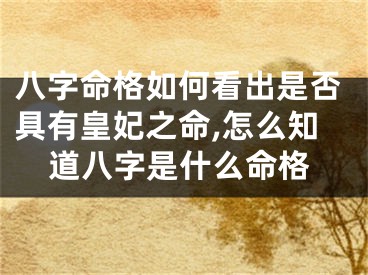八字命格如何看出是否具有皇妃之命,怎么知道八字是什么命格