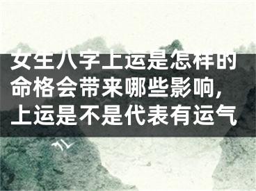 女生八字上运是怎样的命格会带来哪些影响,上运是不是代表有运气