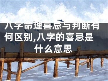 八字命理喜忌与判断有何区别,八字的喜忌是什么意思