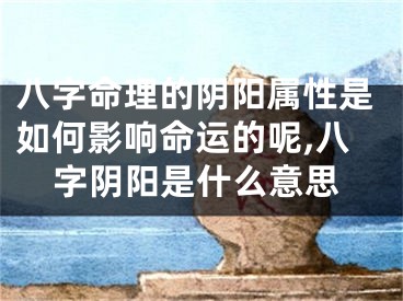 八字命理的阴阳属性是如何影响命运的呢,八字阴阳是什么意思
