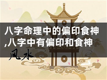 八字命理中的偏印食神,八字中有偏印和食神