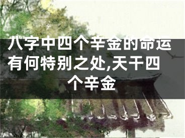 八字中四个辛金的命运有何特别之处,天干四个辛金