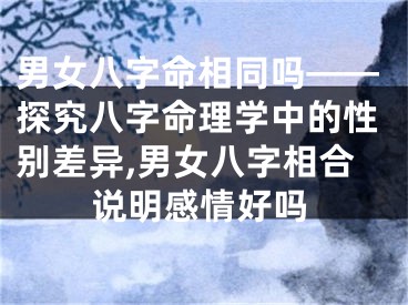 男女八字命相同吗——探究八字命理学中的性别差异,男女八字相合说明感情好吗