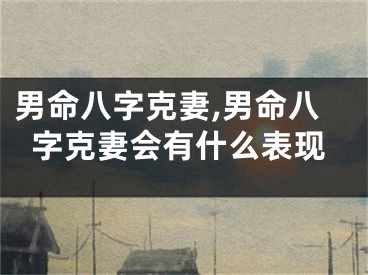 男命八字克妻,男命八字克妻会有什么表现