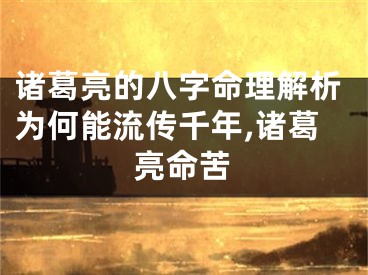 诸葛亮的八字命理解析为何能流传千年,诸葛亮命苦
