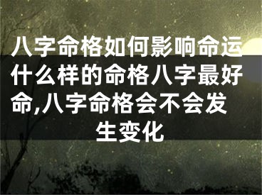 八字命格如何影响命运什么样的命格八字最好命,八字命格会不会发生变化