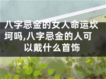 八字忌金的女人命运坎坷吗,八字忌金的人可以戴什么首饰