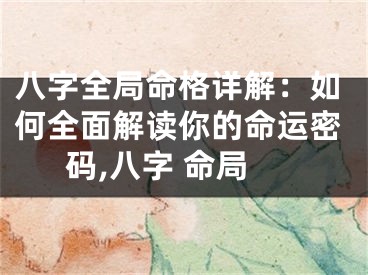 八字全局命格详解：如何全面解读你的命运密码,八字 命局