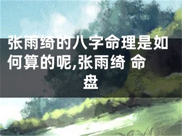 张雨绮的八字命理是如何算的呢,张雨绮 命盘