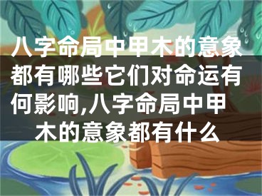 八字命局中甲木的意象都有哪些它们对命运有何影响,八字命局中甲木的意象都有什么