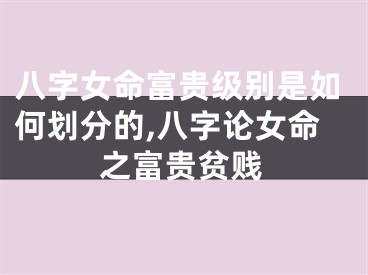 八字女命富贵级别是如何划分的,八字论女命之富贵贫贱