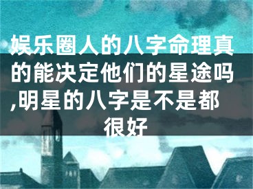 娱乐圈人的八字命理真的能决定他们的星途吗,明星的八字是不是都很好
