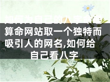 如何为自己的八字命理算命网站取一个独特而吸引人的网名,如何给自己看八字