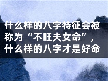 什么样的八字特征会被称为“不旺夫女命”,什么样的八字才是好命