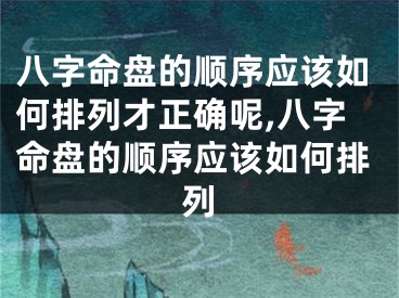 八字命盘的顺序应该如何排列才正确呢,八字命盘的顺序应该如何排列