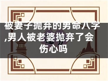 被妻子抛弃的男命八字,男人被老婆抛弃了会伤心吗