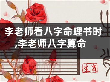 李老师看八字命理书时,李老师八字算命