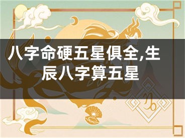 八字命硬五星俱全,生辰八字算五星
