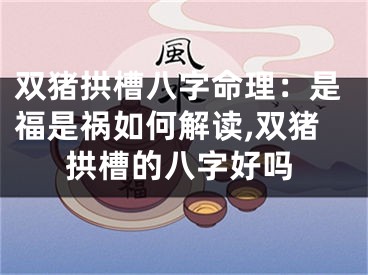 双猪拱槽八字命理：是福是祸如何解读,双猪拱槽的八字好吗