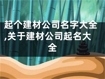 起个建材公司名字大全,关于建材公司起名大全