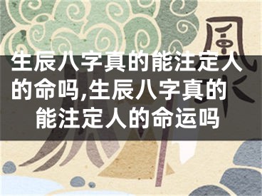 生辰八字真的能注定人的命吗,生辰八字真的能注定人的命运吗