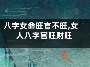 八字女命旺官不旺,女人八字官旺财旺