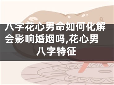 八字花心男命如何化解会影响婚姻吗,花心男八字特征
