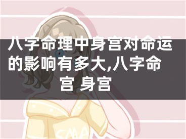 八字命理中身宫对命运的影响有多大,八字命宫 身宫