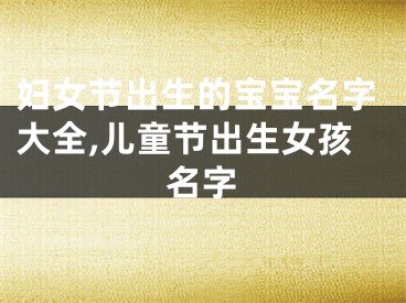 妇女节出生的宝宝名字大全,儿童节出生女孩名字