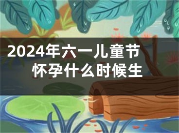 2024年六一儿童节怀孕什么时候生