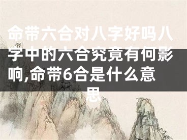 命带六合对八字好吗八字中的六合究竟有何影响,命带6合是什么意思