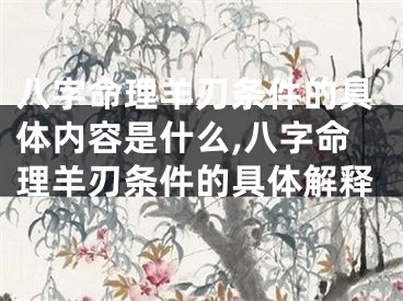 八字命理羊刃条件的具体内容是什么,八字命理羊刃条件的具体解释