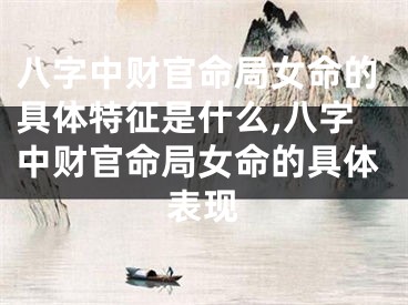 八字中财官命局女命的具体特征是什么,八字中财官命局女命的具体表现