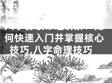 八字初级命理讲解：如何快速入门并掌握核心技巧,八字命理技巧