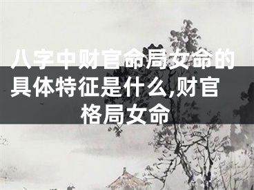 八字中财官命局女命的具体特征是什么,财官格局女命