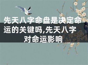 先天八字命盘是决定命运的关键吗,先天八字对命运影响