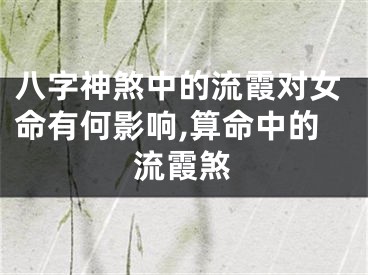 八字神煞中的流霞对女命有何影响,算命中的流霞煞