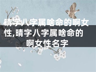 晴字八字属啥命的啊女性,晴字八字属啥命的啊女性名字